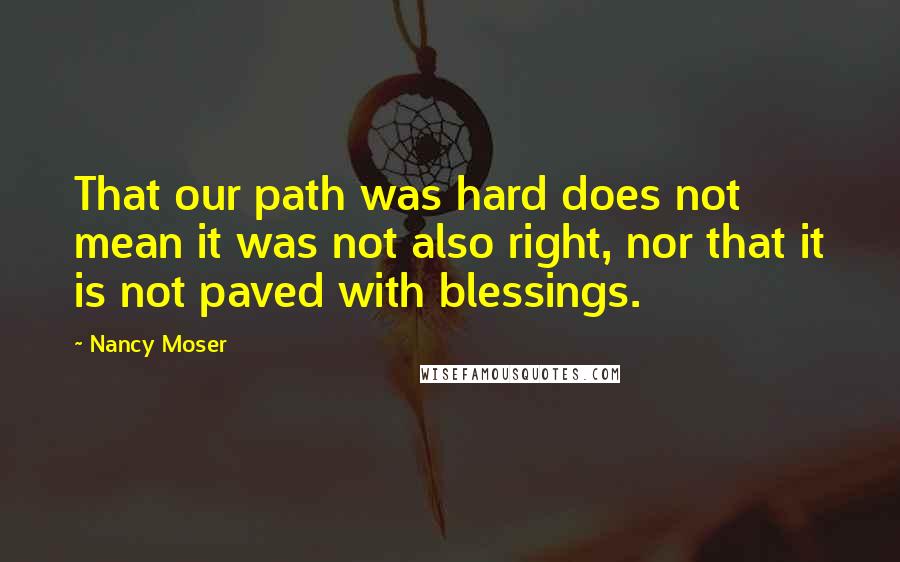 Nancy Moser quotes: That our path was hard does not mean it was not also right, nor that it is not paved with blessings.