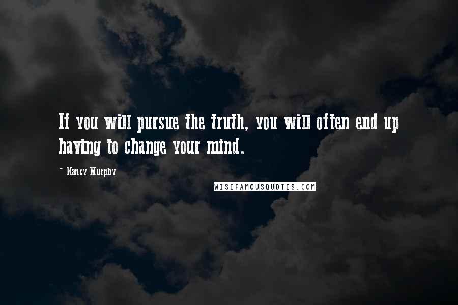Nancy Murphy quotes: If you will pursue the truth, you will often end up having to change your mind.
