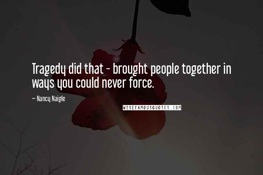 Nancy Naigle quotes: Tragedy did that - brought people together in ways you could never force.