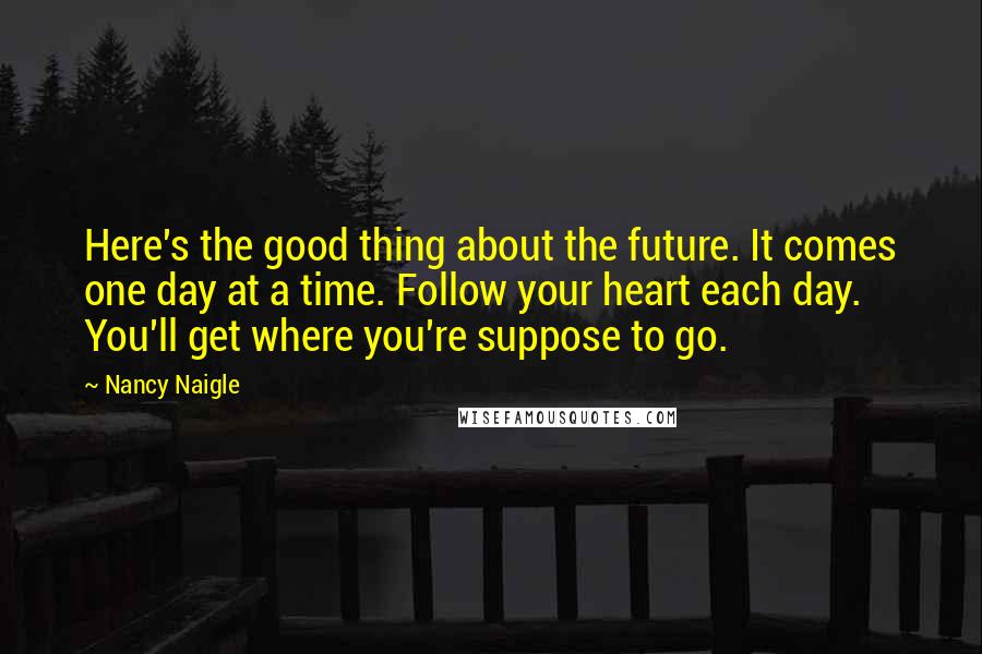 Nancy Naigle quotes: Here's the good thing about the future. It comes one day at a time. Follow your heart each day. You'll get where you're suppose to go.