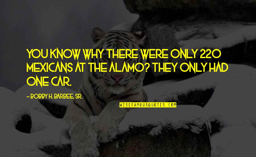 Nancy Newhall Quotes By Bobby H. Barbee, Sr.: You know why there were only 220 Mexicans Nancy Newhall Quotes By Bobby H. Barbee, Sr.: You know why there were only 220 Mexicans