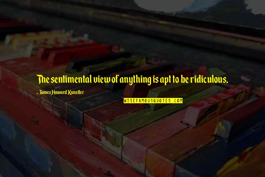Nancy Newhall Quotes By James Howard Kunstler: The sentimental view of anything is apt to Nancy Newhall Quotes By James Howard Kunstler: The sentimental view of anything is apt to