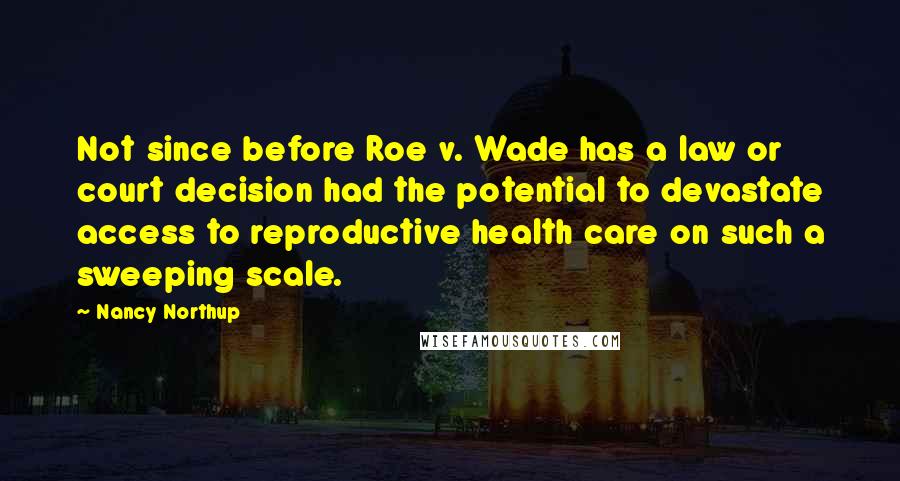 Nancy Northup quotes: Not since before Roe v. Wade has a law or court decision had the potential to devastate access to reproductive health care on such a sweeping scale.