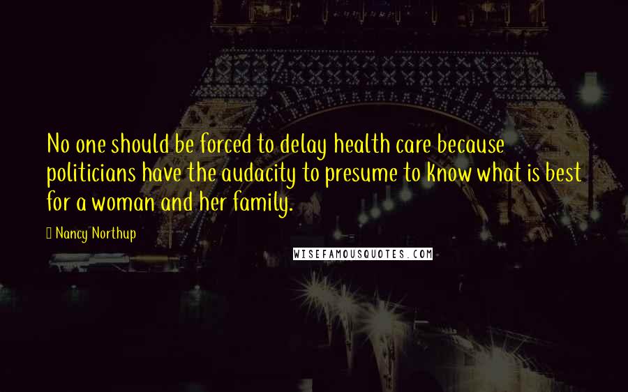 Nancy Northup quotes: No one should be forced to delay health care because politicians have the audacity to presume to know what is best for a woman and her family.