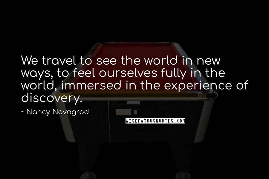 Nancy Novogrod quotes: We travel to see the world in new ways, to feel ourselves fully in the world, immersed in the experience of discovery.