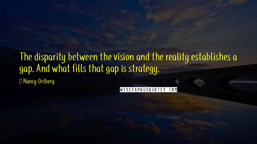 Nancy Ortberg quotes: The disparity between the vision and the reality establishes a gap. And what fills that gap is strategy. Nancy Ortberg quotes: The disparity between the vision and the reality establishes a gap. And what fills that gap is strategy.