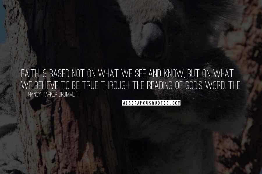 Nancy Parker Brummett quotes: faith is based not on what we see and know, but on what we believe to be true through the reading of God's word. The Nancy Parker Brummett quotes: faith is based not on what we see and know, but on what we believe to be true through the reading of God's word. The