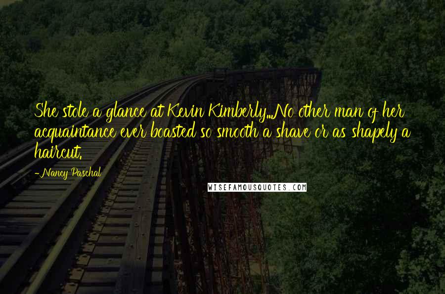 Nancy Paschal quotes: She stole a glance at Kevin Kimberly...No other man of her acquaintance ever boasted so smooth a shave or as shapely a haircut.