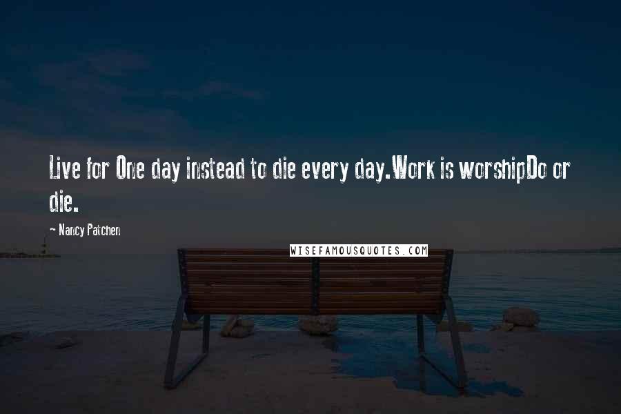 Nancy Patchen quotes: Live for One day instead to die every day.Work is worshipDo or die.