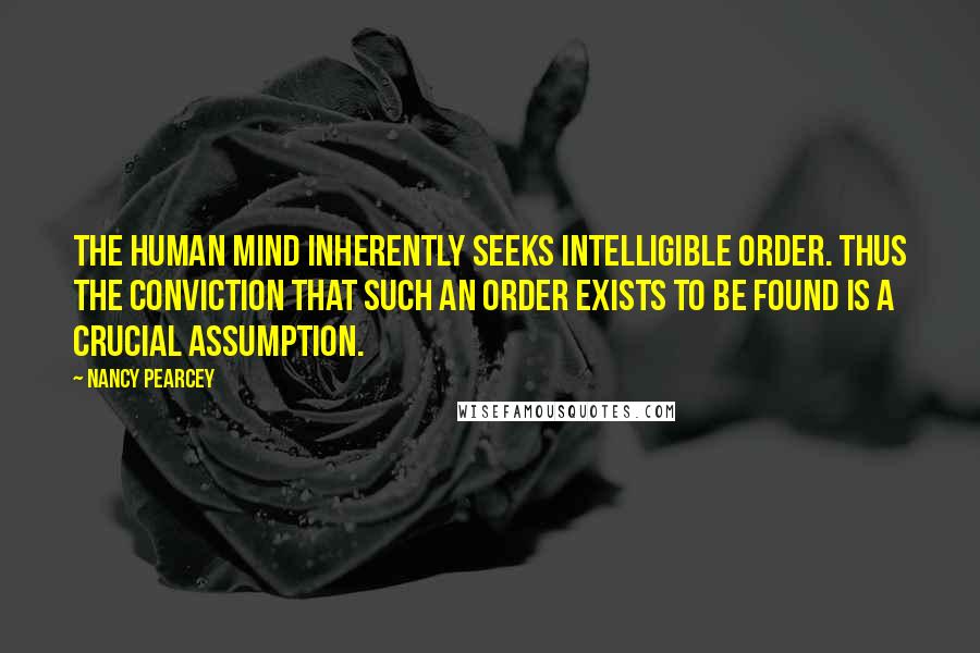 Nancy Pearcey quotes: The human mind inherently seeks intelligible order. Thus the conviction that such an order exists to be found is a crucial assumption.
