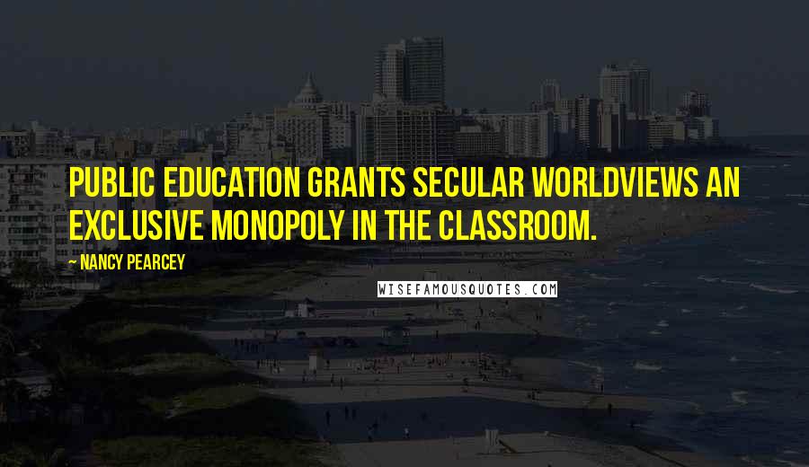 Nancy Pearcey quotes: Public education grants secular worldviews an exclusive monopoly in the classroom.