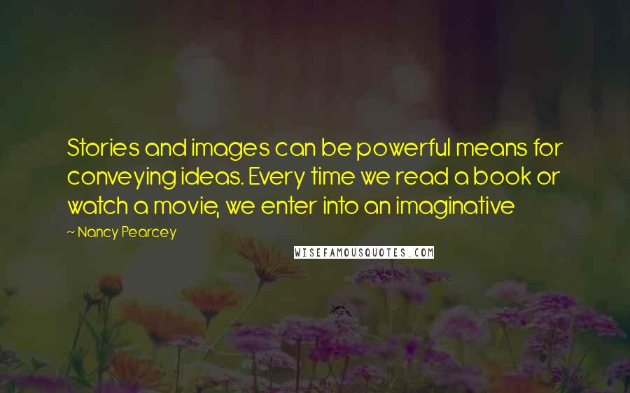 Nancy Pearcey quotes: Stories and images can be powerful means for conveying ideas. Every time we read a book or watch a movie, we enter into an imaginative