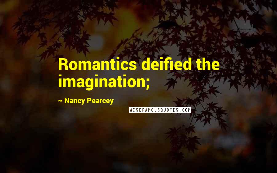 Nancy Pearcey quotes: Romantics deified the imagination;