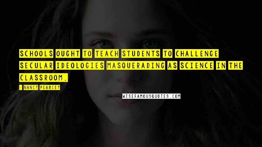 Nancy Pearcey quotes: Schools ought to teach students to challenge secular ideologies masquerading as science in the classroom.