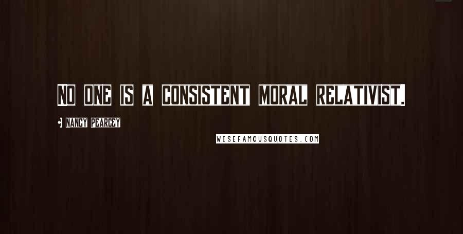 Nancy Pearcey quotes: No one is a consistent moral relativist.