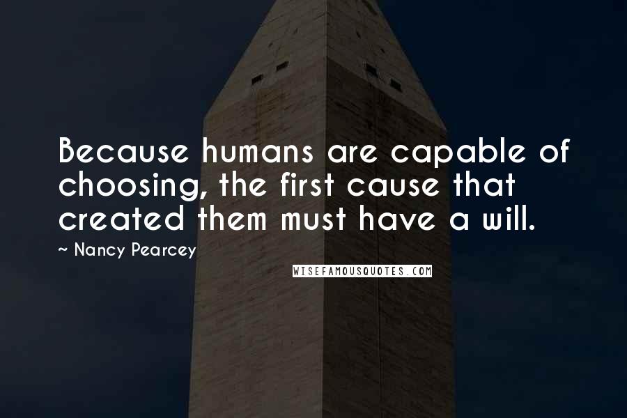 Nancy Pearcey quotes: Because humans are capable of choosing, the first cause that created them must have a will.