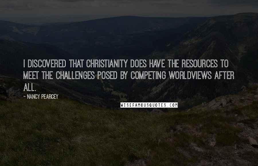 Nancy Pearcey quotes: I discovered that Christianity does have the resources to meet the challenges posed by competing worldviews after all.