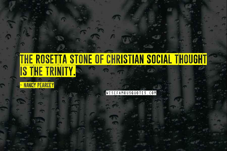 Nancy Pearcey quotes: The Rosetta Stone of Christian social thought is the Trinity.