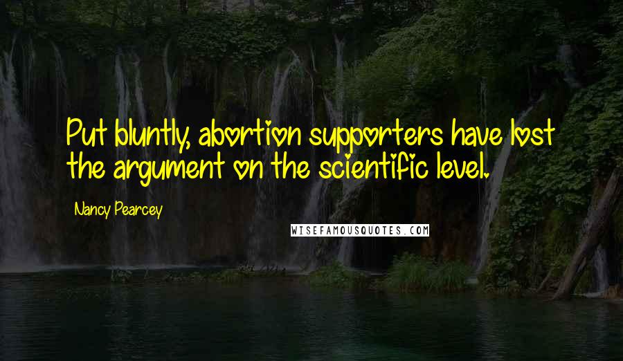 Nancy Pearcey quotes: Put bluntly, abortion supporters have lost the argument on the scientific level.
