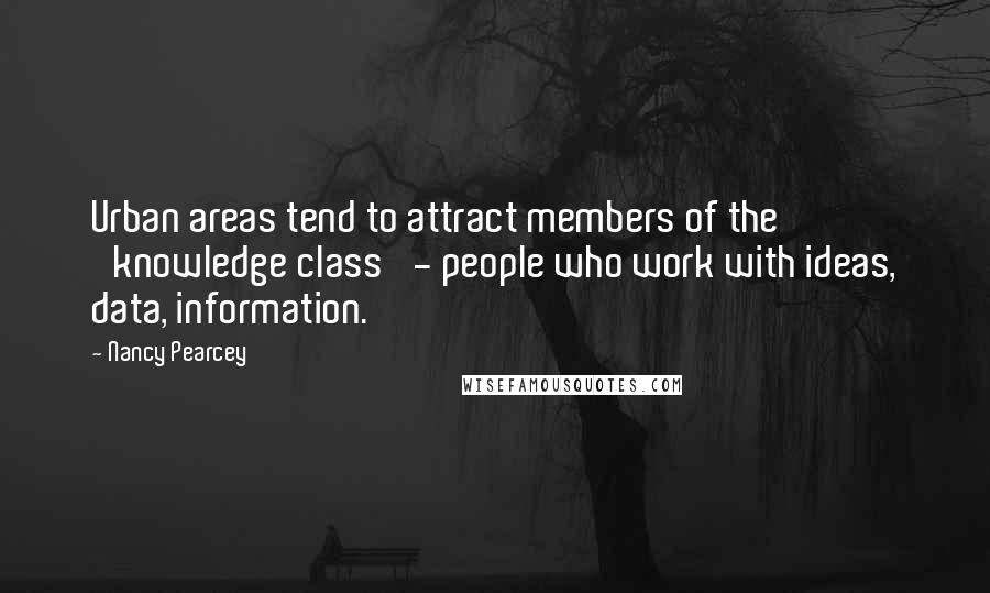 Nancy Pearcey quotes: Urban areas tend to attract members of the 'knowledge class' - people who work with ideas, data, information.