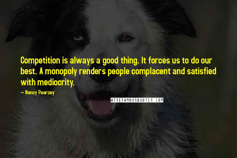 Nancy Pearcey quotes: Competition is always a good thing. It forces us to do our best. A monopoly renders people complacent and satisfied with mediocrity.