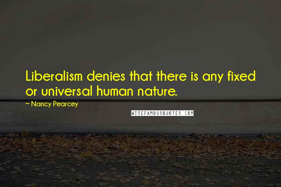 Nancy Pearcey quotes: Liberalism denies that there is any fixed or universal human nature.