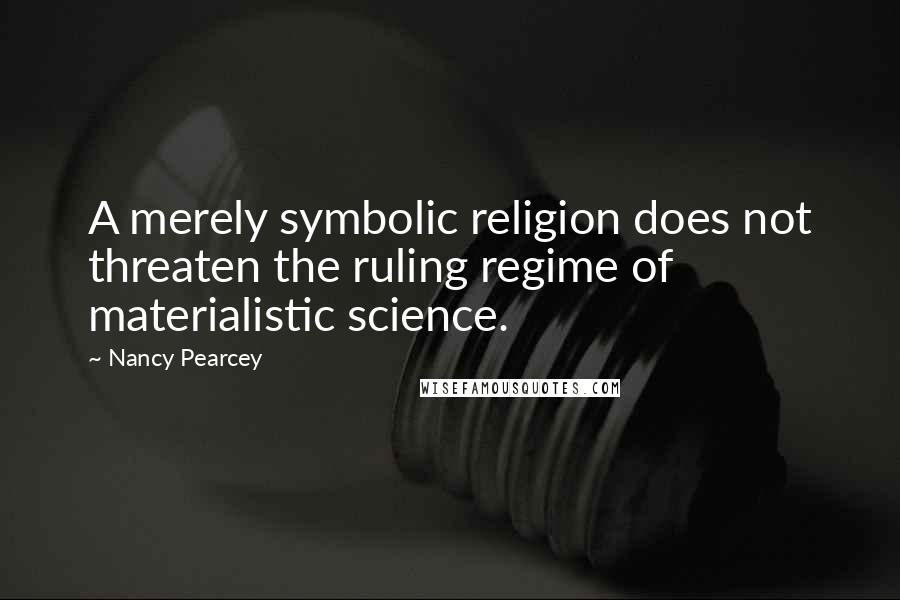 Nancy Pearcey quotes: A merely symbolic religion does not threaten the ruling regime of materialistic science.