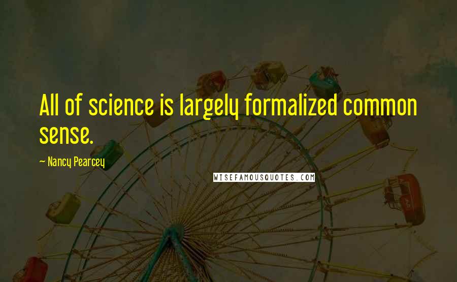 Nancy Pearcey quotes: All of science is largely formalized common sense.