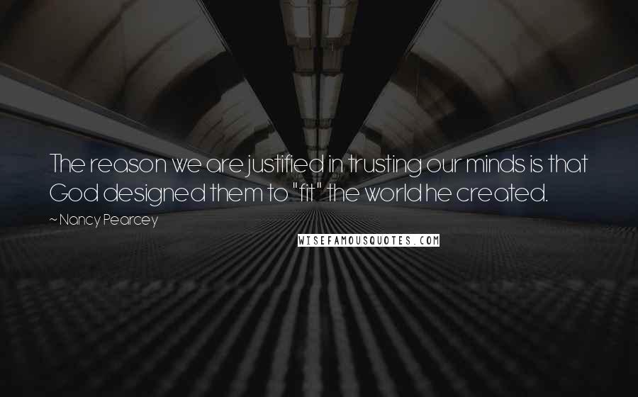 Nancy Pearcey quotes: The reason we are justified in trusting our minds is that God designed them to "fit" the world he created.