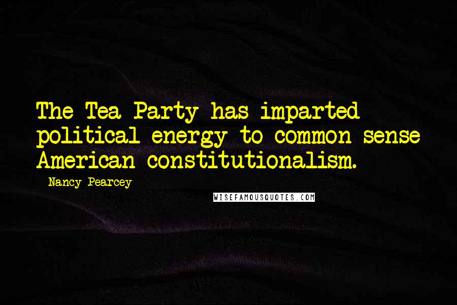 Nancy Pearcey quotes: The Tea Party has imparted political energy to common-sense American constitutionalism.