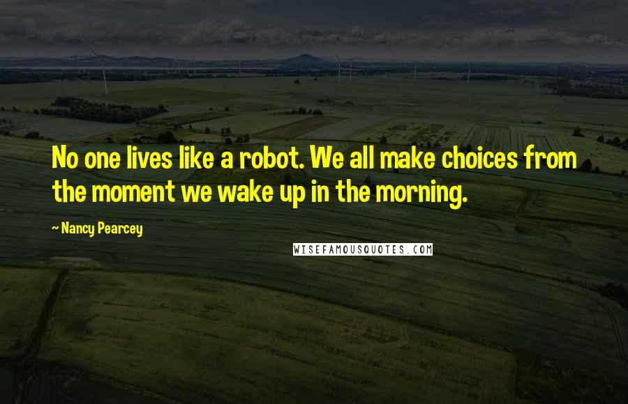 Nancy Pearcey quotes: No one lives like a robot. We all make choices from the moment we wake up in the morning.