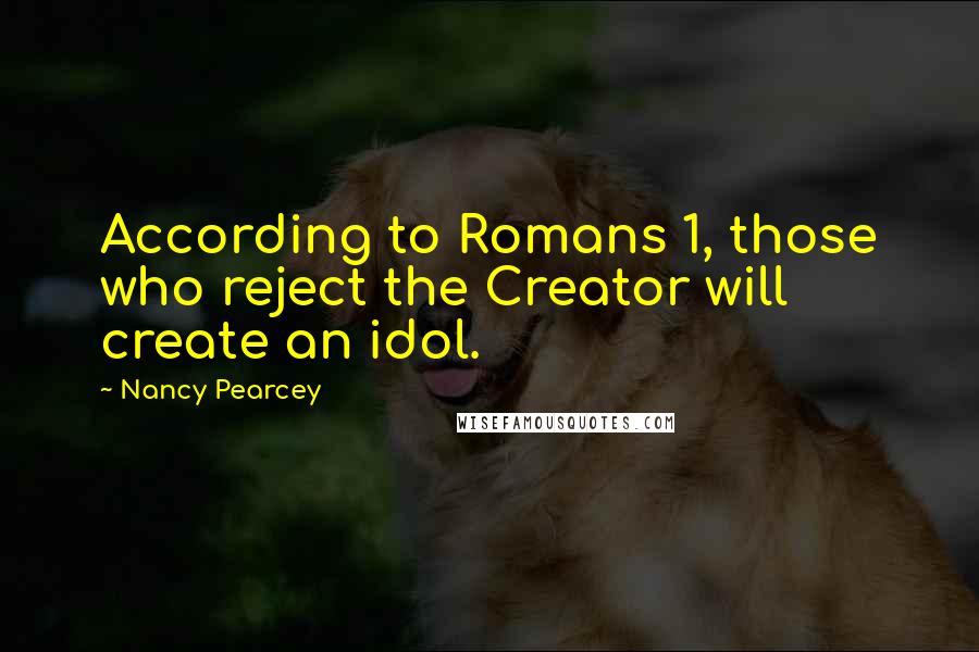 Nancy Pearcey quotes: According to Romans 1, those who reject the Creator will create an idol.