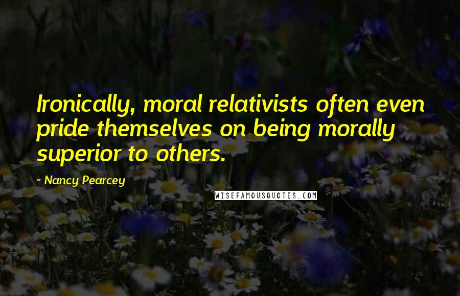 Nancy Pearcey quotes: Ironically, moral relativists often even pride themselves on being morally superior to others.