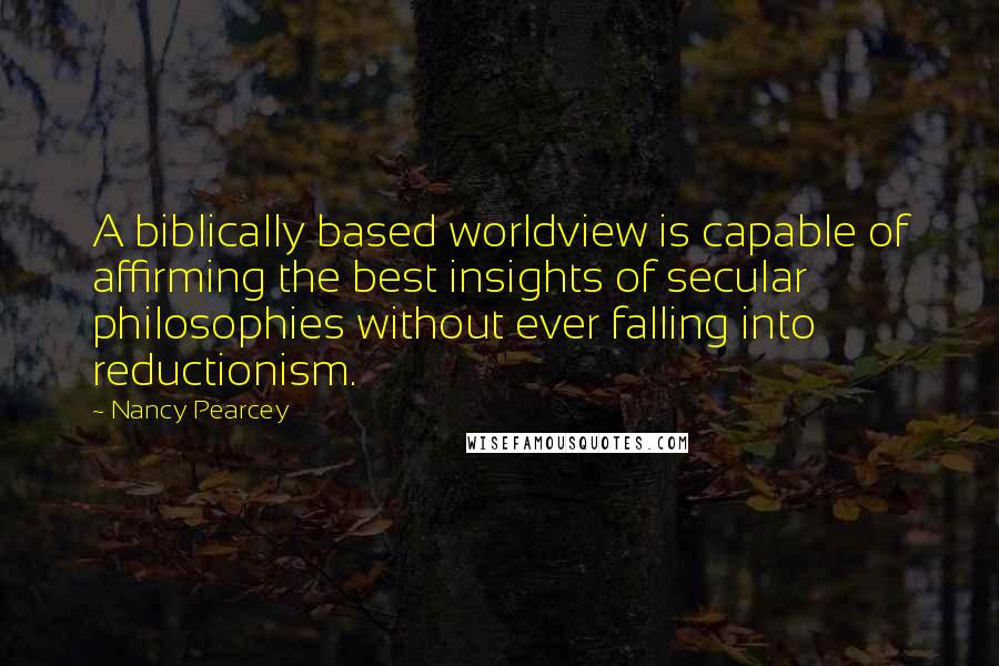 Nancy Pearcey quotes: A biblically based worldview is capable of affirming the best insights of secular philosophies without ever falling into reductionism.