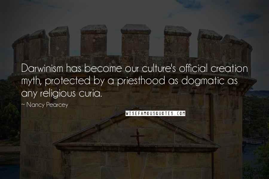 Nancy Pearcey quotes: Darwinism has become our culture's official creation myth, protected by a priesthood as dogmatic as any religious curia.