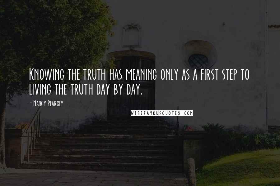 Nancy Pearcey quotes: Knowing the truth has meaning only as a first step to living the truth day by day.