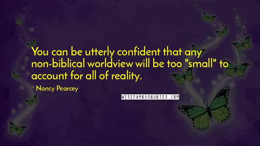 Nancy Pearcey quotes: You can be utterly confident that any non-biblical worldview will be too "small" to account for all of reality.