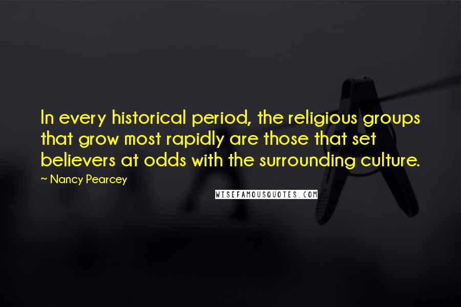 Nancy Pearcey quotes: In every historical period, the religious groups that grow most rapidly are those that set believers at odds with the surrounding culture.
