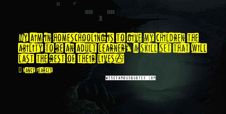 Nancy Pearcey quotes: My aim in homeschooling is to give my children the ability to be an adult learner, a skill set that will last the rest of their lives.