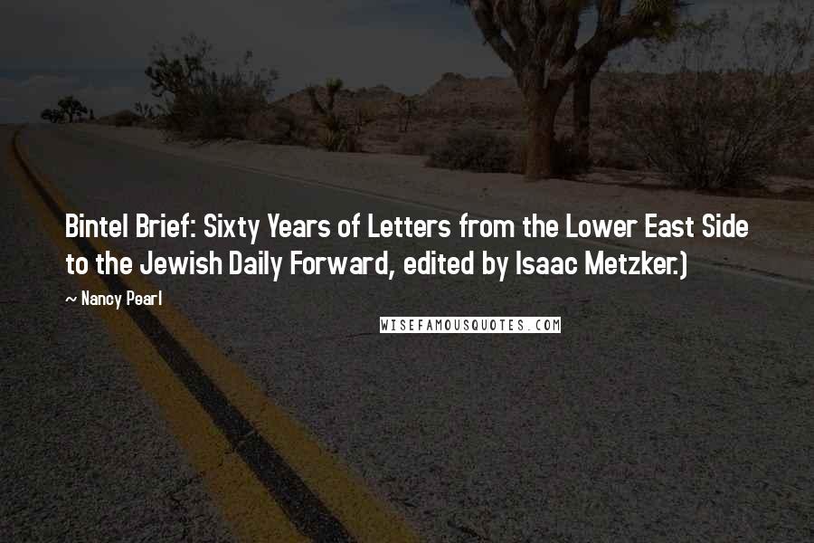 Nancy Pearl quotes: Bintel Brief: Sixty Years of Letters from the Lower East Side to the Jewish Daily Forward, edited by Isaac Metzker.)