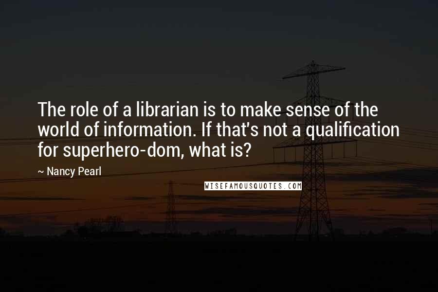 Nancy Pearl quotes: The role of a librarian is to make sense of the world of information. If that's not a qualification for superhero-dom, what is?