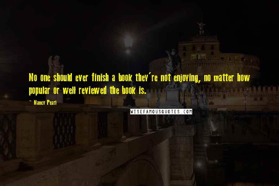 Nancy Pearl quotes: No one should ever finish a book they're not enjoying, no matter how popular or well reviewed the book is. Nancy Pearl quotes: No one should ever finish a book they're not enjoying, no matter how popular or well reviewed the book is.