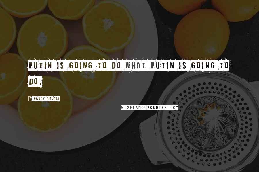 Nancy Pelosi quotes: Putin is going to do what Putin is going to do.