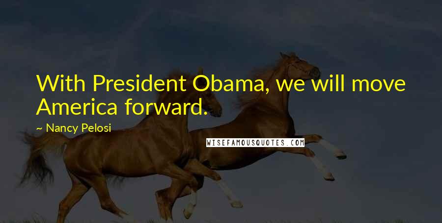 Nancy Pelosi quotes: With President Obama, we will move America forward.