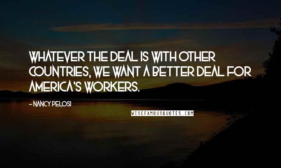 Nancy Pelosi quotes: Whatever the deal is with other countries, we want a better deal for America's workers.