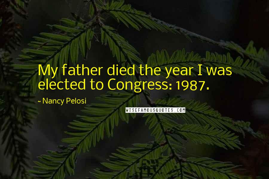 Nancy Pelosi quotes: My father died the year I was elected to Congress: 1987.