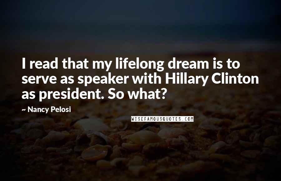 Nancy Pelosi quotes: I read that my lifelong dream is to serve as speaker with Hillary Clinton as president. So what?
