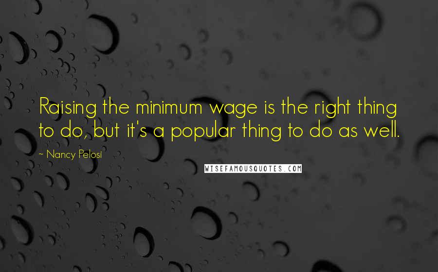 Nancy Pelosi quotes: Raising the minimum wage is the right thing to do, but it's a popular thing to do as well.