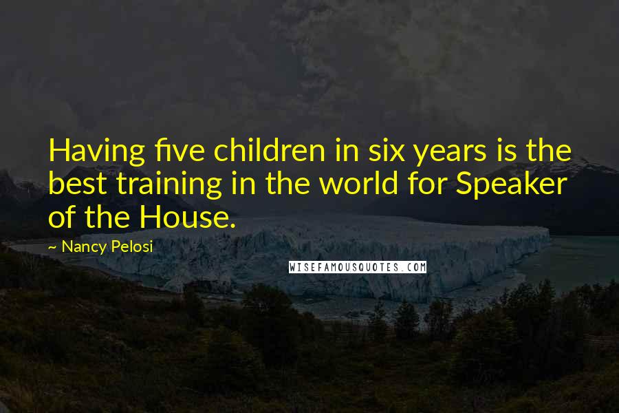 Nancy Pelosi quotes: Having five children in six years is the best training in the world for Speaker of the House.