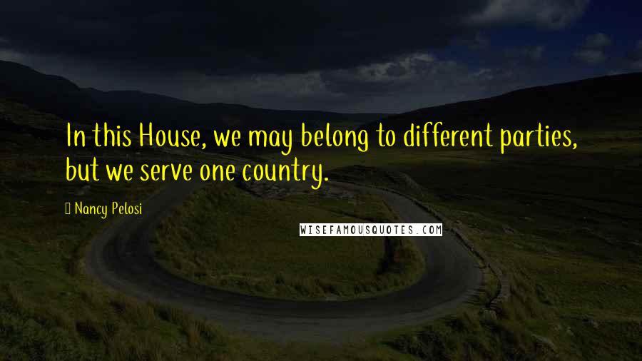 Nancy Pelosi quotes: In this House, we may belong to different parties, but we serve one country.